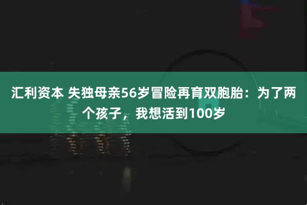 汇利资本 失独母亲56岁冒险再育双胞胎:为了两个孩子,我想活到100岁