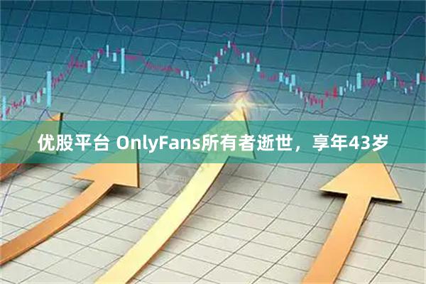 优股平台 OnlyFans所有者逝世，享年43岁