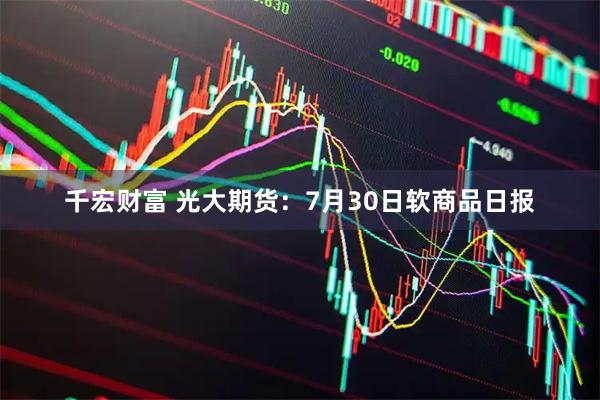 千宏财富 光大期货:7月30日软商品日报