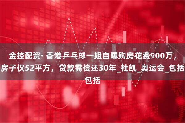 金控配资· 香港乒乓球一姐自曝购房花费900万,房子仅52平方,贷款需偿还30年_杜凯_奥运会_包括
