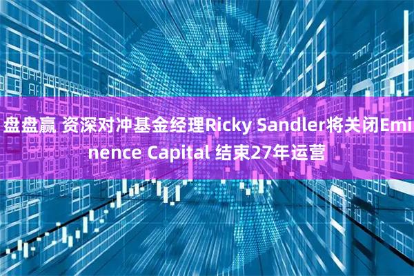 盘盘赢 资深对冲基金经理Ricky Sandler将关闭Eminence Capital 结束27年运营