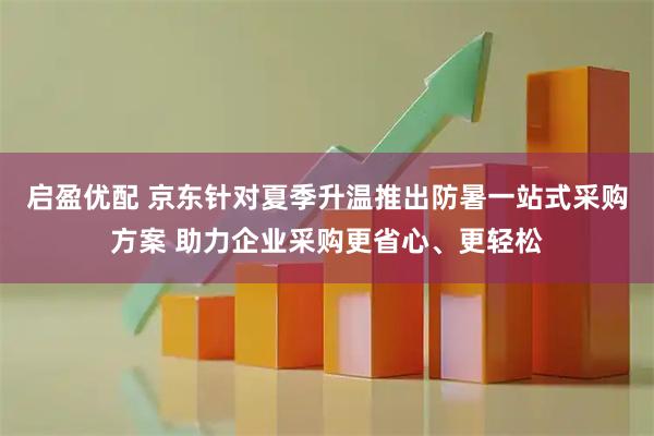 启盈优配 京东针对夏季升温推出防暑一站式采购方案 助力企业采购更省心、更轻松