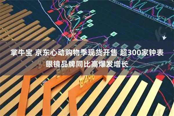 掌牛宝 京东心动购物季现货开售 超300家钟表眼镜品牌同比高爆发增长