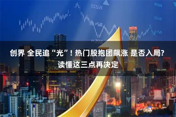 创界 全民追“光”! 热门股抱团飙涨 是否入局? 读懂这三点再决定