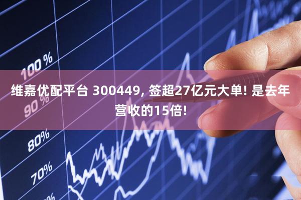 维嘉优配平台 300449, 签超27亿元大单! 是去年营收的15倍!