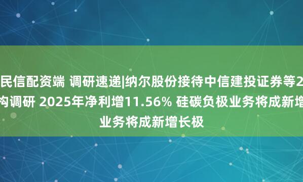 民信配资端 调研速递|纳尔股份接待中信建投证券等2家机构调研 2025年净利增11.56% 硅碳负极业务将成新增长极