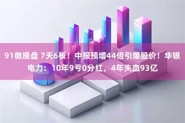 91微操盘 7天6板！中报预增44倍引爆股价！华银电力：10年9亏0分红，4年失血93亿