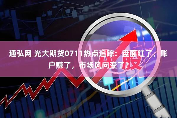 通弘网 光大期货0711热点追踪：盘面红了，账户赚了，市场风向变了？