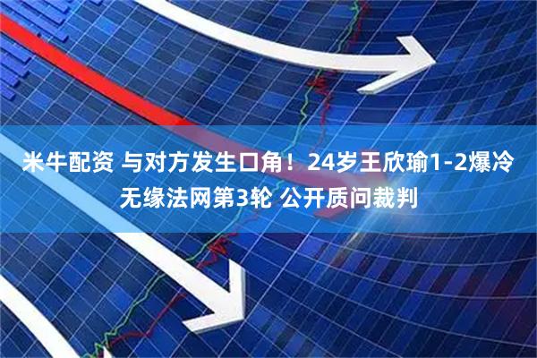 米牛配资 与对方发生口角！24岁王欣瑜1-2爆冷无缘法网第3轮 公开质问裁判