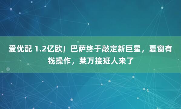 爱优配 1.2亿欧！巴萨终于敲定新巨星，夏窗有钱操作，莱万接班人来了