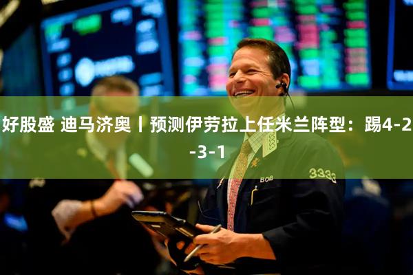 好股盛 迪马济奥丨预测伊劳拉上任米兰阵型：踢4-2-3-1