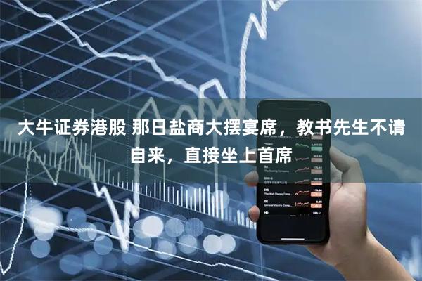 大牛证券港股 那日盐商大摆宴席，教书先生不请自来，直接坐上首席
