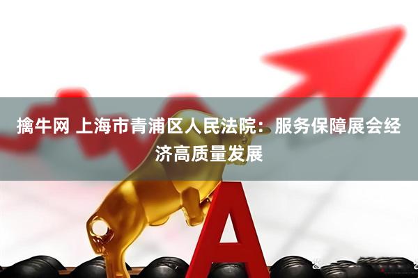 擒牛网 上海市青浦区人民法院:服务保障展会经济高质量发展