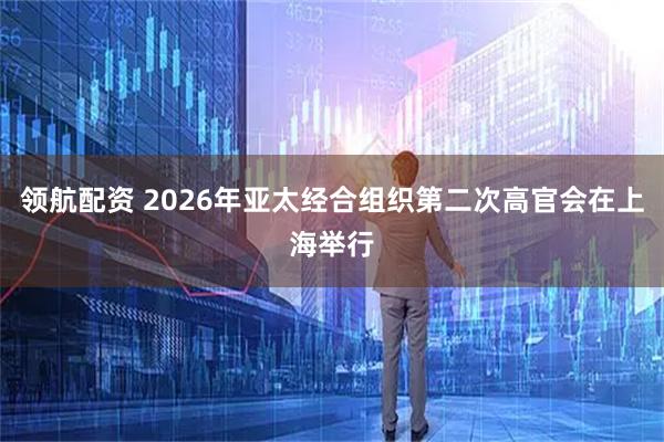 领航配资 2026年亚太经合组织第二次高官会在上海举行