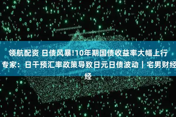 领航配资 日债风暴!10年期国债收益率大幅上行 专家：日干预汇率政策导致日元日债波动｜宅男财经