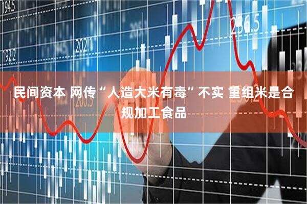 民间资本 网传“人造大米有毒”不实 重组米是合规加工食品