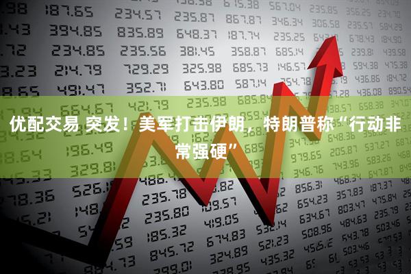 优配交易 突发！美军打击伊朗，特朗普称“行动非常强硬”