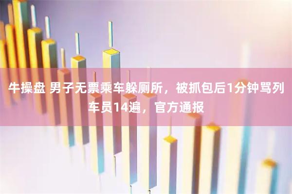 牛操盘 男子无票乘车躲厕所，被抓包后1分钟骂列车员14遍，官方通报