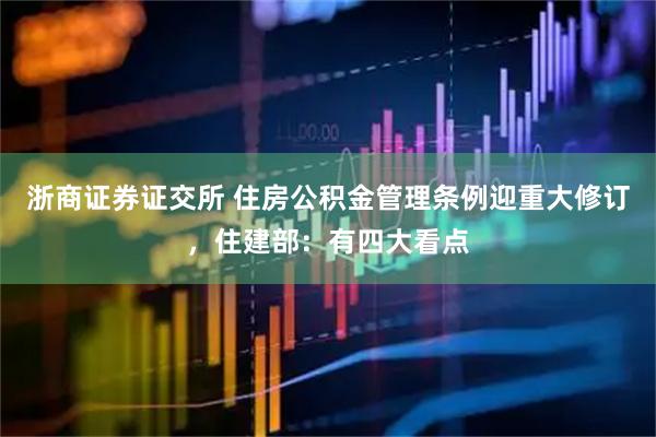 浙商证券证交所 住房公积金管理条例迎重大修订，住建部：有四大看点