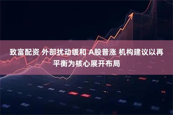致富配资 外部扰动缓和 A股普涨 机构建议以再平衡为核心展开布局