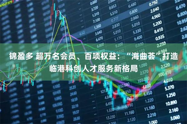 锦盈多 超万名会员、百项权益:“海曲荟”打造临港科创人才服务新格局
