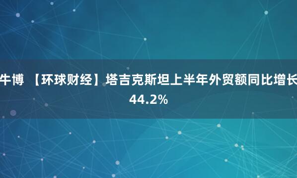 牛博 【环球财经】塔吉克斯坦上半年外贸额同比增长44.2%