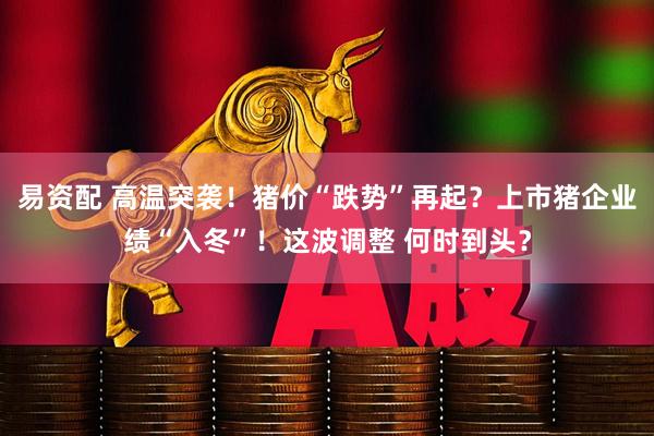 易资配 高温突袭！猪价“跌势”再起？上市猪企业绩“入冬”！这波调整 何时到头？