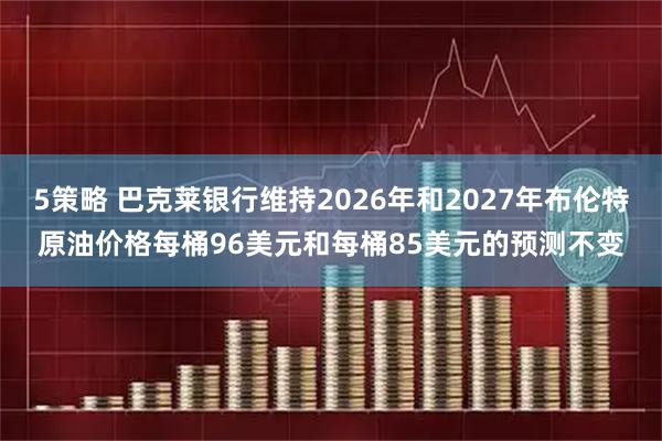 5策略 巴克莱银行维持2026年和2027年布伦特原油价格每桶96美元和每桶85美元的预测不变
