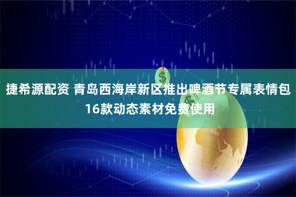 捷希源配资 青岛西海岸新区推出啤酒节专属表情包 16款动态素材免费使用