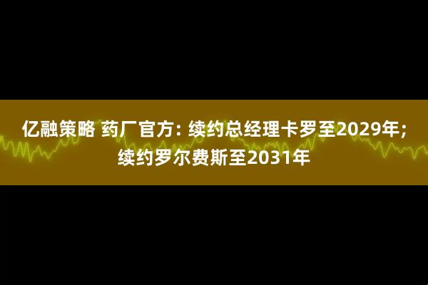 亿融策略 药厂官方: 续约总经理卡罗至2029年;续约罗尔费斯至2031年