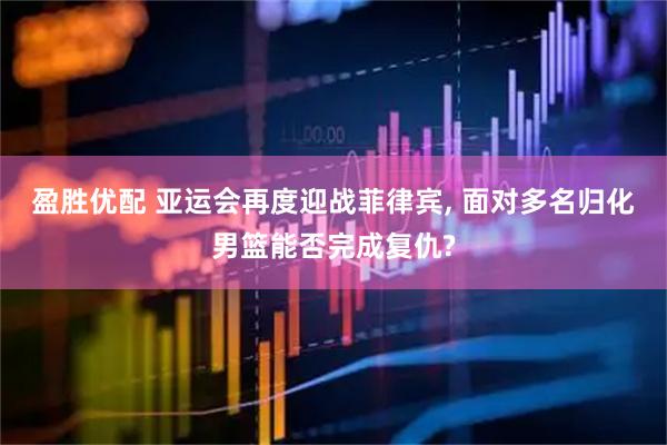 盈胜优配 亚运会再度迎战菲律宾, 面对多名归化男篮能否完成复仇?