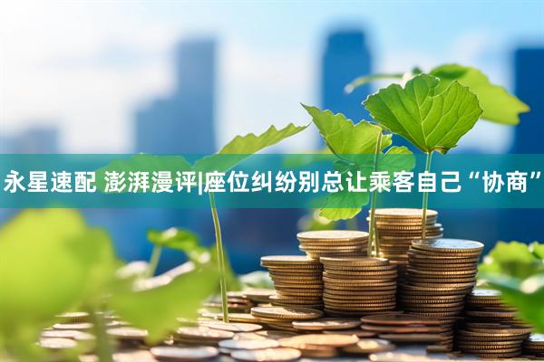 永星速配 澎湃漫评|座位纠纷别总让乘客自己“协商”