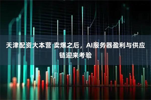 天津配资大本营 卖爆之后，AI服务器盈利与供应链迎来考验