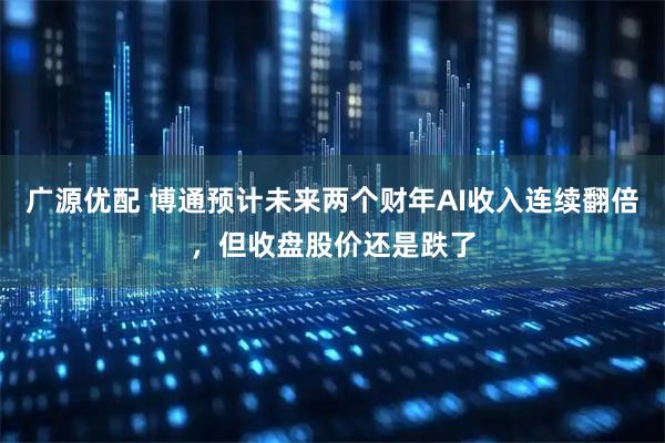 广源优配 博通预计未来两个财年AI收入连续翻倍，但收盘股价还是跌了