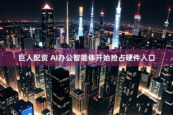 巨人配资 AI办公智能体开始抢占硬件入口