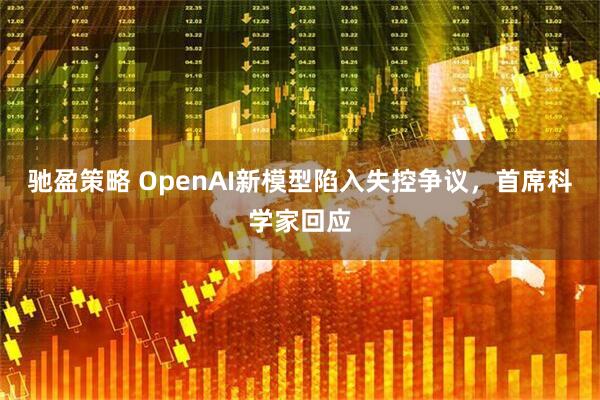 驰盈策略 OpenAI新模型陷入失控争议，首席科学家回应