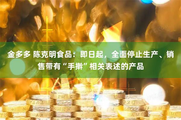金多多 陈克明食品：即日起，全面停止生产、销售带有“手擀”相关表述的产品